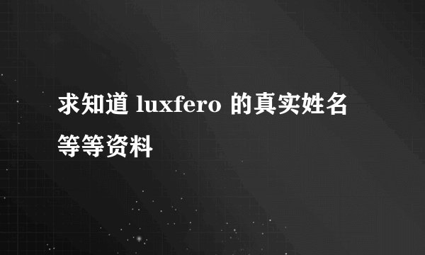 求知道 luxfero 的真实姓名 等等资料