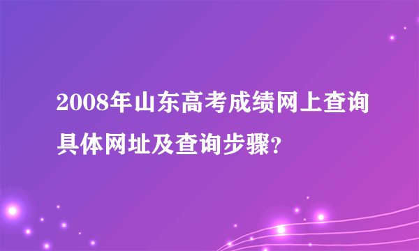 2008年山东高考成绩网上查询具体网址及查询步骤？