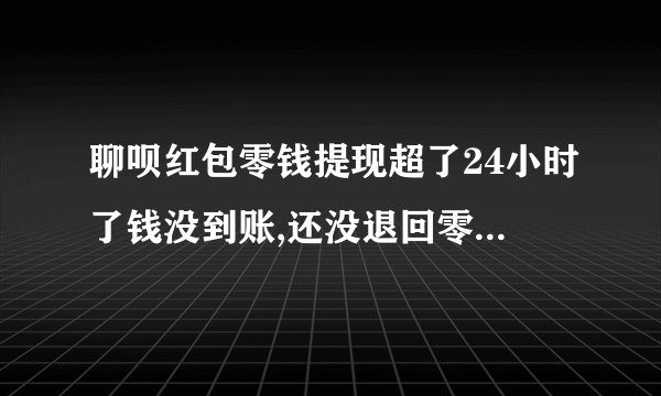 聊呗红包零钱提现超了24小时了钱没到账,还没退回零钱,怎么回事？