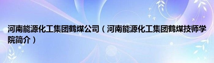 河南能源化工集团鹤煤公司河南能源化工集团鹤煤技师学院简介