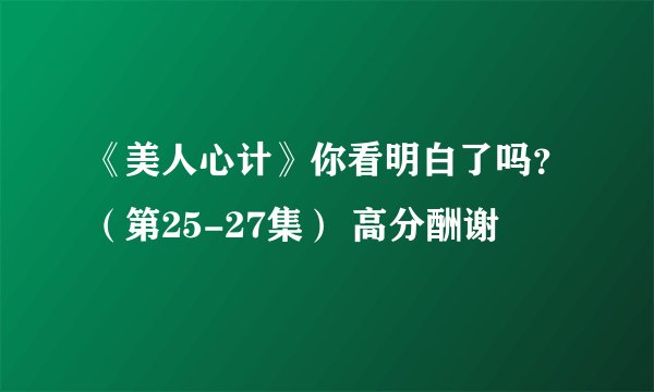 《美人心计》你看明白了吗？（第25-27集） 高分酬谢