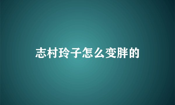 志村玲子怎么变胖的
