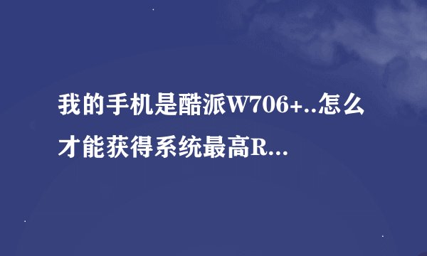 我的手机是酷派W706+..怎么才能获得系统最高ROOT权限 买来的时候是联通。。。有很多用不到的软件。。