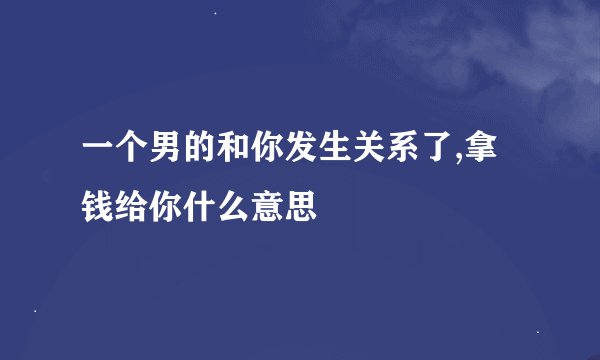 一个男的和你发生关系了,拿钱给你什么意思