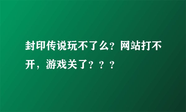 封印传说玩不了么？网站打不开，游戏关了？？？