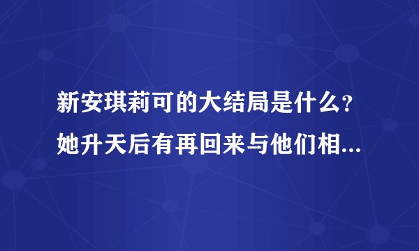 新安琪莉可的大结局是什么？她升天后有再回来与他们相遇吗？他们每人的结局如何？