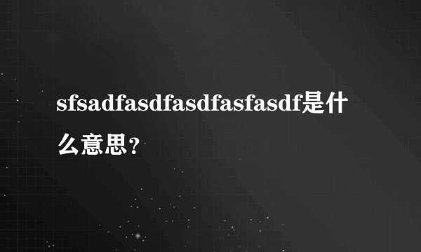 sfsadfasdfasdfasfasdf是什么意思？