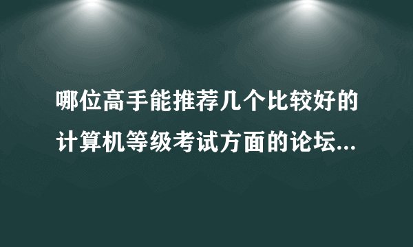 哪位高手能推荐几个比较好的计算机等级考试方面的论坛或QQ群吗 ?