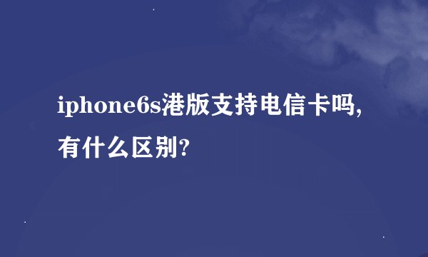 iphone6s港版支持电信卡吗,有什么区别?