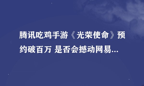 腾讯吃鸡手游《光荣使命》预约破百万 是否会撼动网易等游戏霸榜地位？