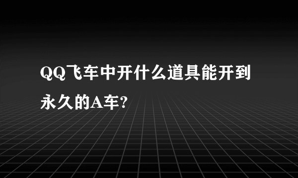 QQ飞车中开什么道具能开到永久的A车?