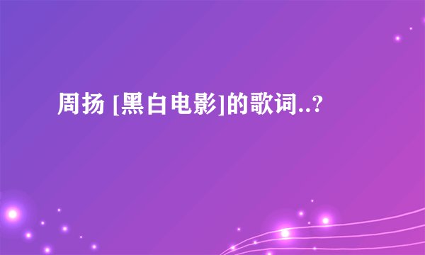 周扬 [黑白电影]的歌词..?
