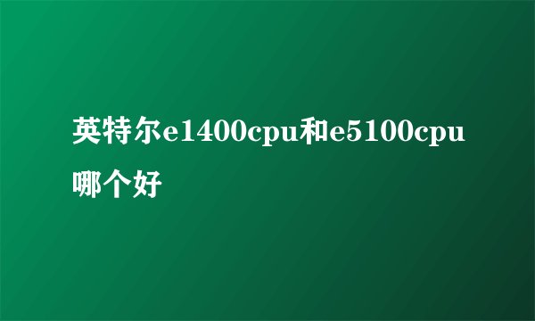 英特尔e1400cpu和e5100cpu哪个好