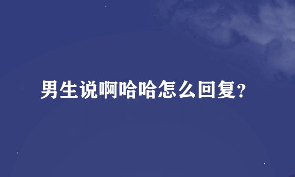 男生说啊哈哈怎么回复？
