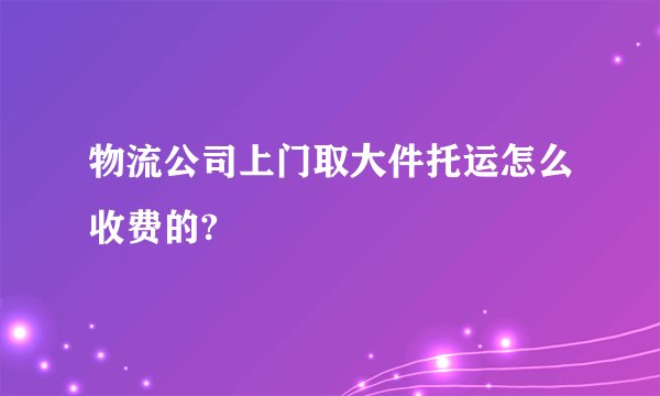 物流公司上门取大件托运怎么收费的?