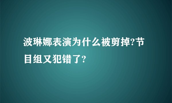 波琳娜表演为什么被剪掉?节目组又犯错了?