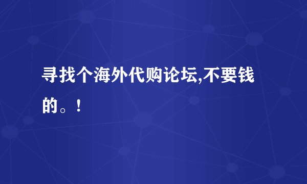 寻找个海外代购论坛,不要钱的。!