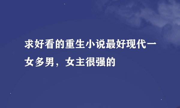 求好看的重生小说最好现代一女多男，女主很强的