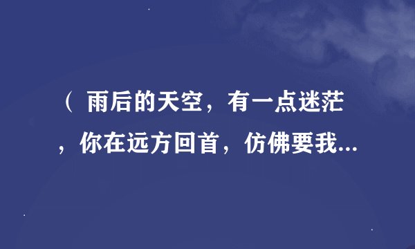（ 雨后的天空，有一点迷茫，你在远方回首，仿佛要我跟着你远走） 这个歌名叫什么跪求