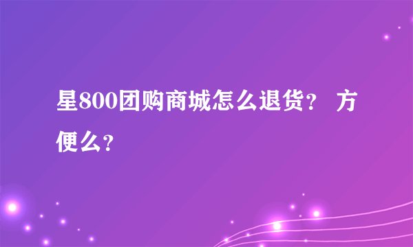 星800团购商城怎么退货？ 方便么？