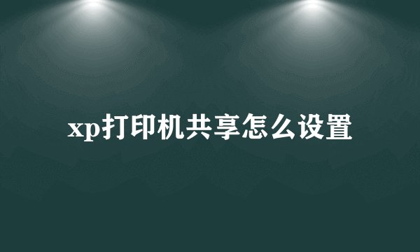xp打印机共享怎么设置