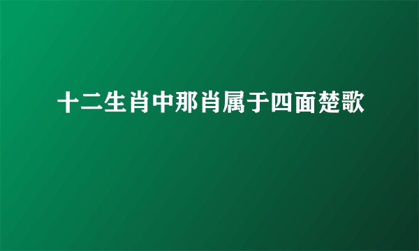 十二生肖中那肖属于四面楚歌