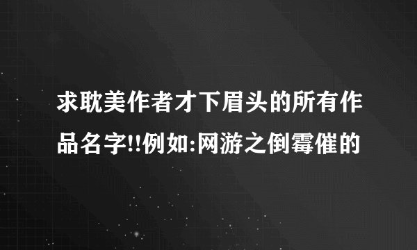 求耽美作者才下眉头的所有作品名字!!例如:网游之倒霉催的