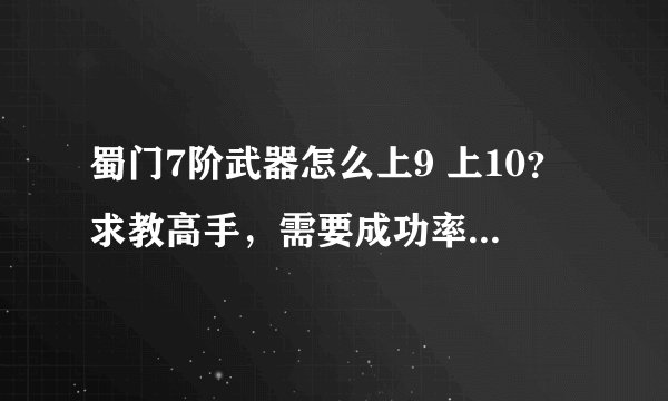 蜀门7阶武器怎么上9 上10？求教高手，需要成功率高的方法