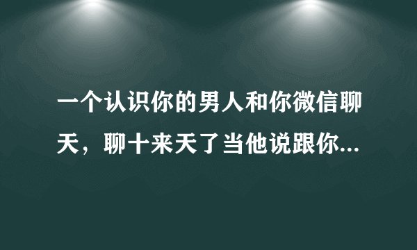 一个认识你的男人和你微信聊天，聊十来天了当他说跟你聊天聊的他硬了发了害羞表情，什么没说了，什么意思