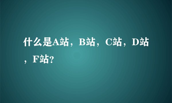 什么是A站，B站，C站，D站，F站？