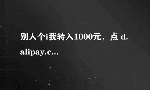 别人个i我转入1000元，点 d.alipay.com/t 注册本手机账 号是怎么回事？怎么还没收到钱？ 怎么才能受到钱