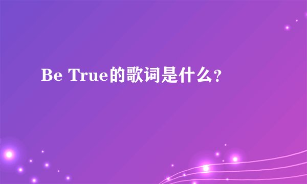 Be True的歌词是什么？