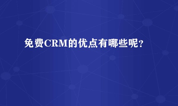 免费CRM的优点有哪些呢？