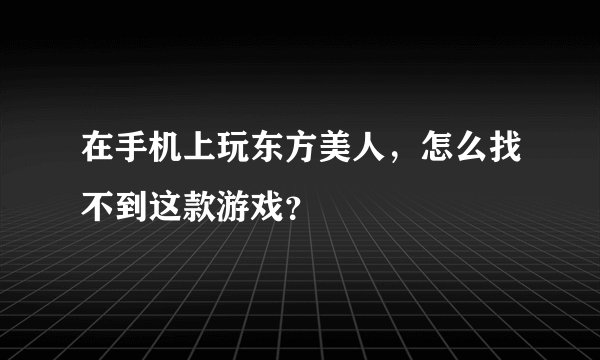 在手机上玩东方美人，怎么找不到这款游戏？