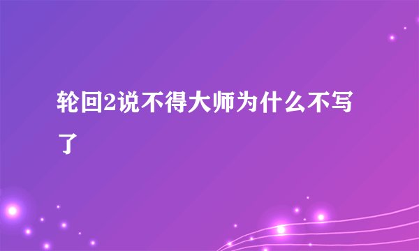 轮回2说不得大师为什么不写了