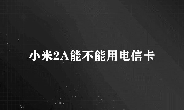 小米2A能不能用电信卡