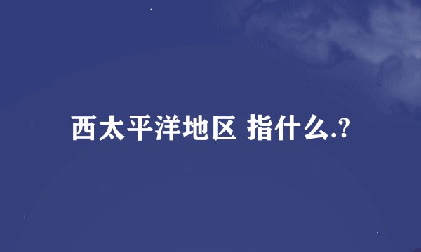 西太平洋地区 指什么.?