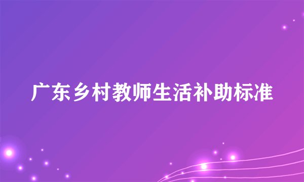 广东乡村教师生活补助标准