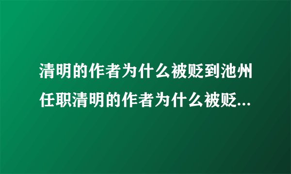 清明的作者为什么被贬到池州任职清明的作者为什么被贬清明的作者