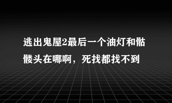 逃出鬼屋2最后一个油灯和骷髅头在哪啊，死找都找不到