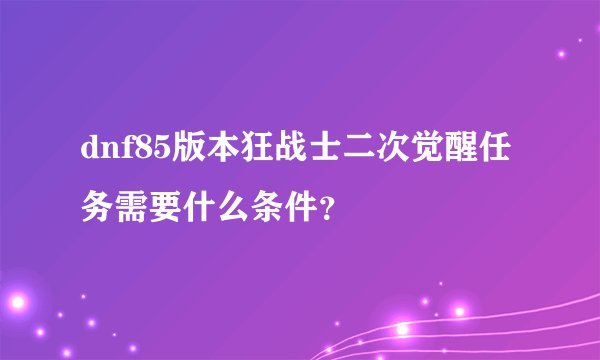 dnf85版本狂战士二次觉醒任务需要什么条件？
