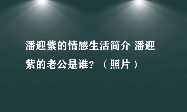 潘迎紫的情感生活简介 潘迎紫的老公是谁？（照片）