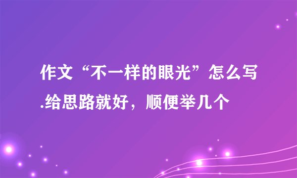 作文“不一样的眼光”怎么写.给思路就好，顺便举几个