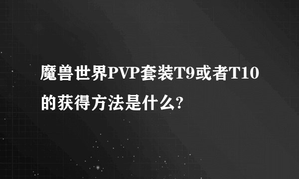 魔兽世界PVP套装T9或者T10的获得方法是什么?