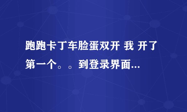 跑跑卡丁车脸蛋双开 我 开了 第一个。。到登录界面 了 就开 第二个。。结果 没有 啊//、我放目录里面了啊