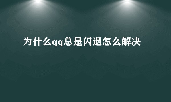 为什么qq总是闪退怎么解决