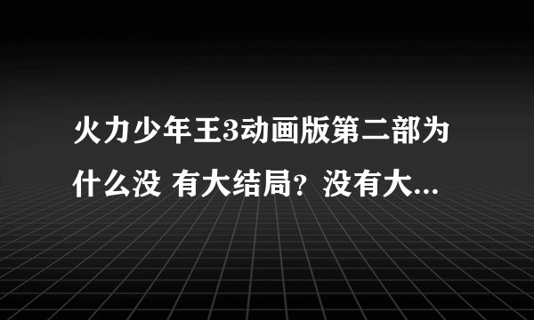 火力少年王3动画版第二部为什么没 有大结局？没有大结局，就等于白看了这么多。