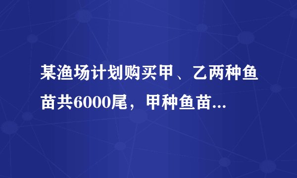 某渔场计划购买甲、乙两种鱼苗共6000尾，甲种鱼苗每尾0.5元，乙种鱼苗每尾0.8元，相关资料表明：甲、乙两