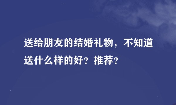 送给朋友的结婚礼物，不知道送什么样的好？推荐？