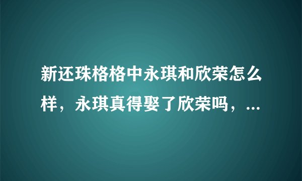 新还珠格格中永琪和欣荣怎么样，永琪真得娶了欣荣吗，那永琪不是有两个妻子啦？